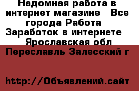 Надомная работа в интернет магазине - Все города Работа » Заработок в интернете   . Ярославская обл.,Переславль-Залесский г.